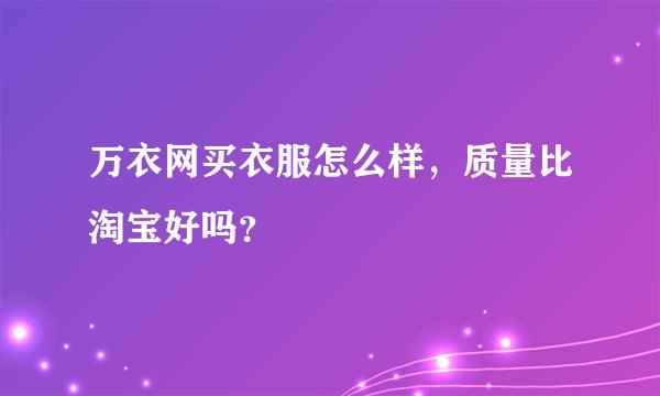 万衣网买衣服怎么样,质量比淘宝好吗?