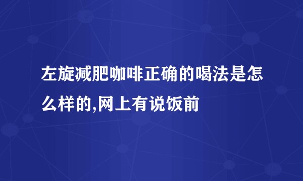 左旋减肥咖啡正确的喝法是怎么样的,网上有说饭前