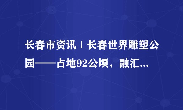 长春市资讯｜长春世界雕塑公园——占地92公顷，融汇了当代雕塑艺术