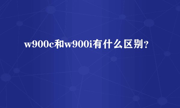 w900c和w900i有什么区别？