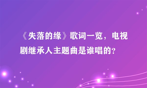 《失落的缘》歌词一览，电视剧继承人主题曲是谁唱的？