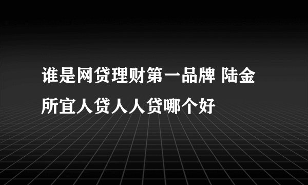谁是网贷理财第一品牌 陆金所宜人贷人人贷哪个好