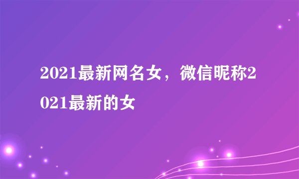 2021最新网名女,微信昵称2021最新的女