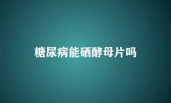 糖尿病能硒酵母片吗