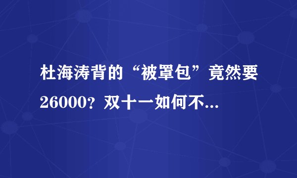 杜海涛背的“被罩包”竟然要26000？双十一如何不花冤枉钱的干货贴？