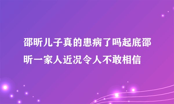 邵昕儿子真的患病了吗起底邵昕一家人近况令人不敢相信