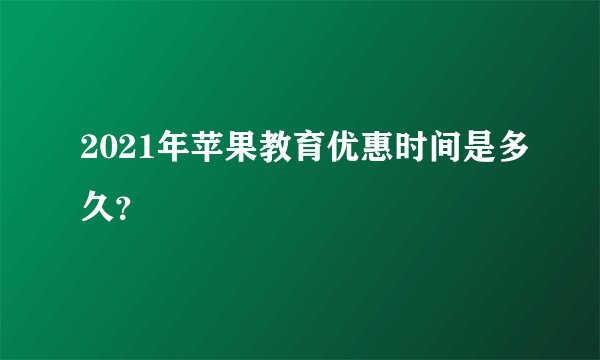 2021年苹果教育优惠时间是多久？