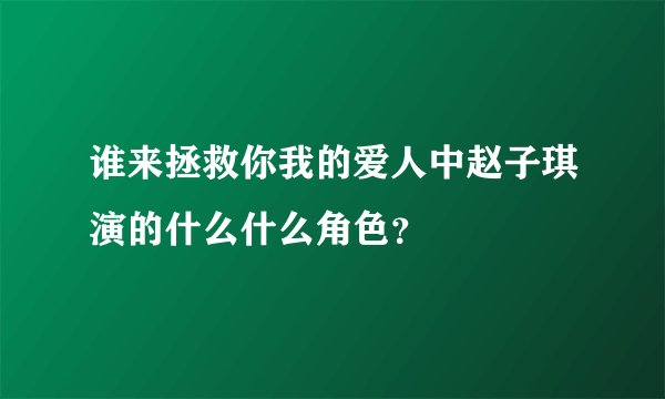 谁来拯救你我的爱人中赵子琪演的什么什么角色？