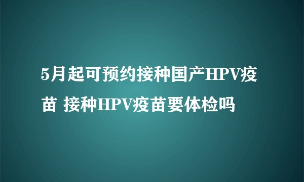 5月起可预约接种国产HPV疫苗 接种HPV疫苗要体检吗