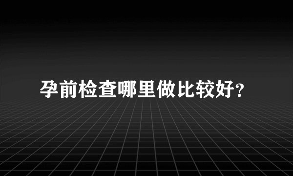 孕前检查哪里做比较好？