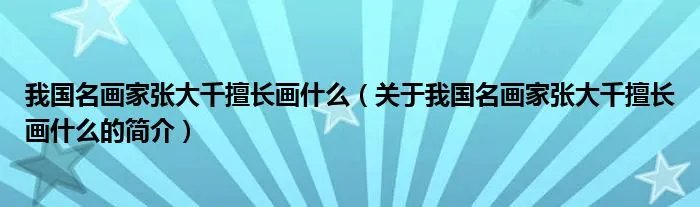 我国名画家张大千擅长画什么（关于我国名画家张大千擅长画什么的简介）