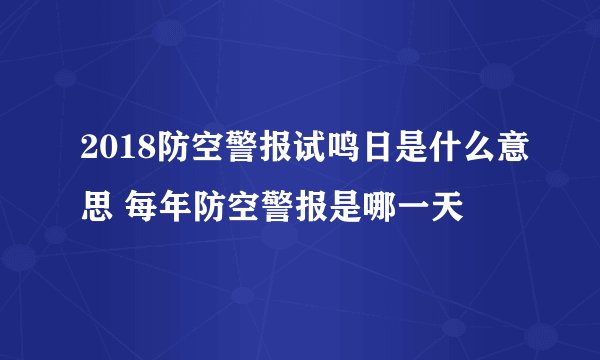2018防空警报试鸣日是什么意思 每年防空警报是哪一天