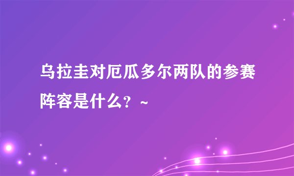 乌拉圭对厄瓜多尔两队的参赛阵容是什么？~