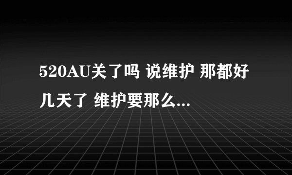 520AU关了吗 说维护 那都好几天了 维护要那么久吗 求确定开服时间 或者说520到底是不是关了