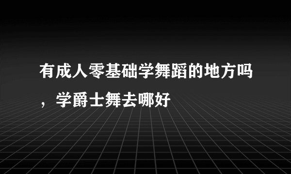 有成人零基础学舞蹈的地方吗，学爵士舞去哪好