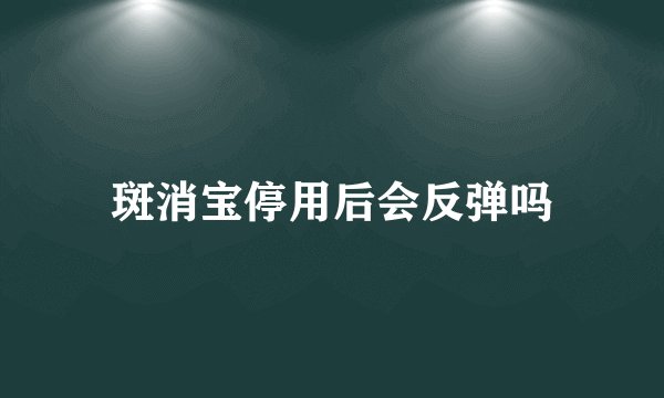 斑消宝停用后会反弹吗