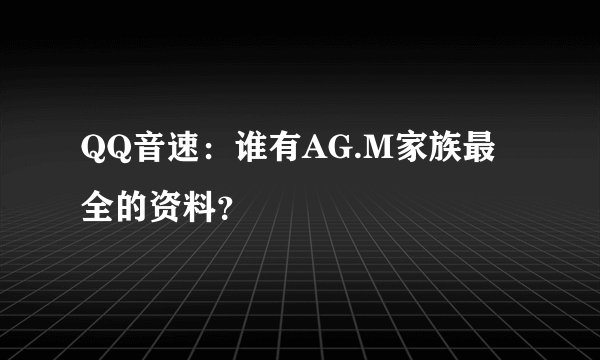 QQ音速:谁有AG.M家族最全的资料?