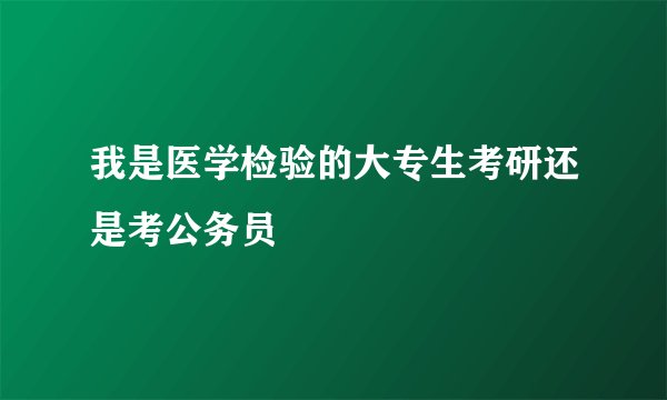 我是医学检验的大专生考研还是考公务员