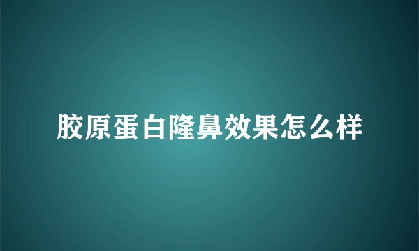 胶原蛋白隆鼻效果怎么样