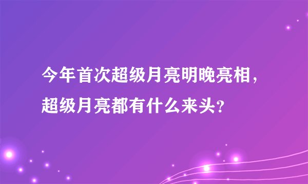 今年首次超级月亮明晚亮相，超级月亮都有什么来头？