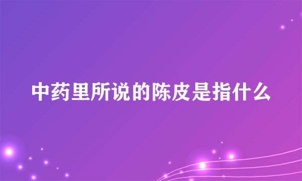 中药里所说的陈皮是指什么