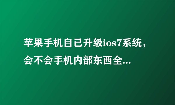 苹果手机自己升级ios7系统,会不会手机内部东西全都没有了?