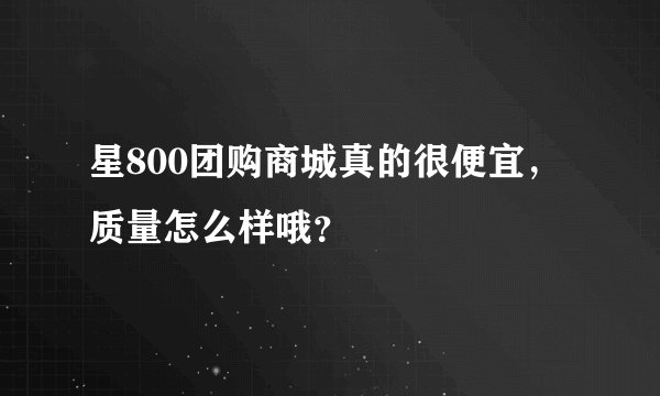 星800团购商城真的很便宜，质量怎么样哦？