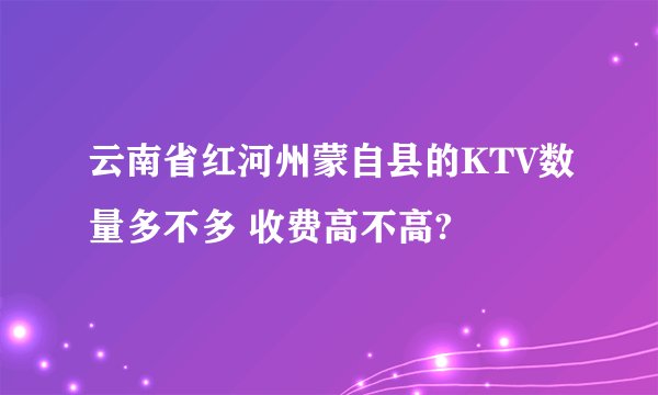 云南省红河州蒙自县的KTV数量多不多 收费高不高?