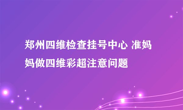 郑州四维检查挂号中心 准妈妈做四维彩超注意问题