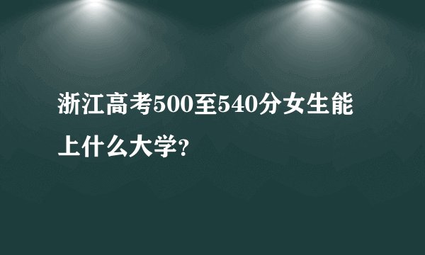 浙江高考500至540分女生能上什么大学？