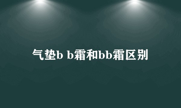气垫b b霜和bb霜区别