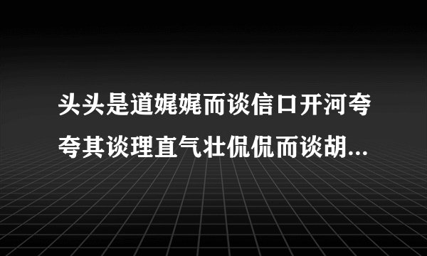头头是道娓娓而谈信口开河夸夸其谈理直气壮侃侃而谈胡编乱造无稽之谈海阔天空无所不谈拾人牙慧老生常谈不需要意思太长,能概括就OK