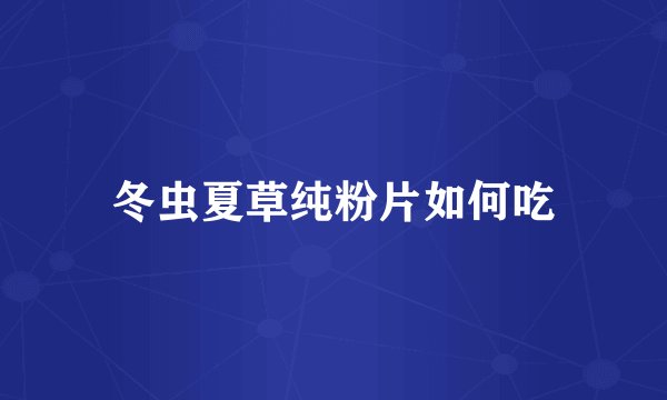 冬虫夏草纯粉片如何吃