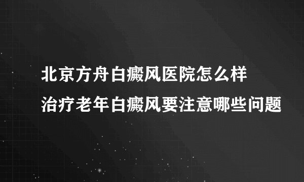 北京方舟白癜风医院怎么样 治疗老年白癜风要注意哪些问题