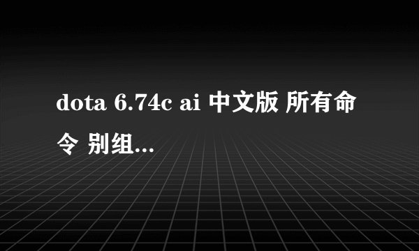 dota 6.74c ai 中文版 所有命令 别组合 要能用的 网上查的不能用。