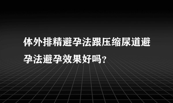 体外排精避孕法跟压缩尿道避孕法避孕效果好吗？