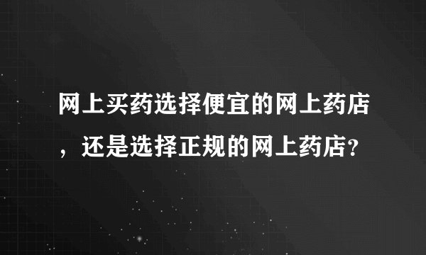 网上买药选择便宜的网上药店，还是选择正规的网上药店？