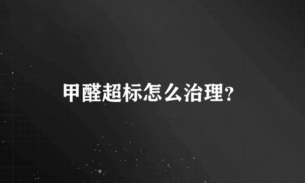 甲醛超标怎么治理？