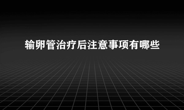输卵管治疗后注意事项有哪些