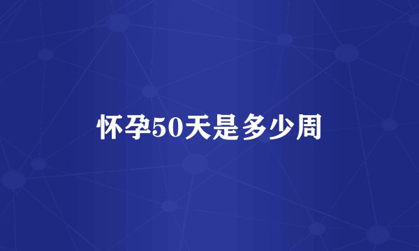 怀孕50天是多少周