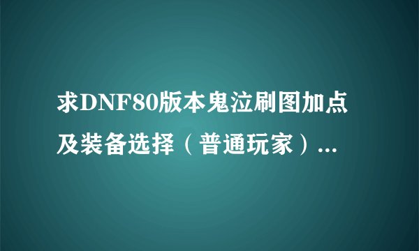 求DNF80版本鬼泣刷图加点及装备选择(普通玩家)最好说明为什么。