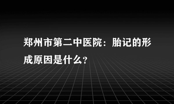 郑州市第二中医院：胎记的形成原因是什么？