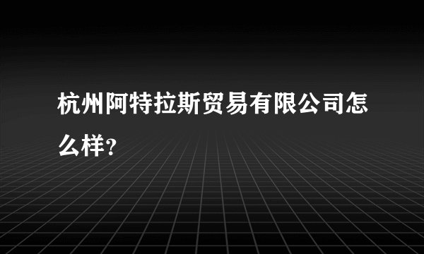 杭州阿特拉斯贸易有限公司怎么样？
