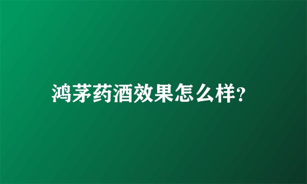 鸿茅药酒效果怎么样?