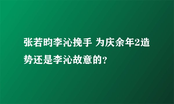 张若昀李沁挽手 为庆余年2造势还是李沁故意的?