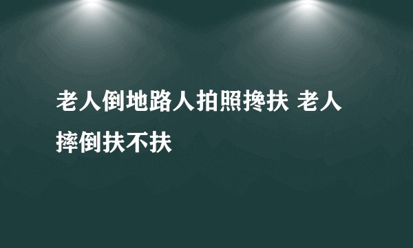 老人倒地路人拍照搀扶 老人摔倒扶不扶