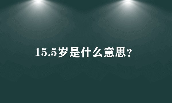 15.5岁是什么意思？