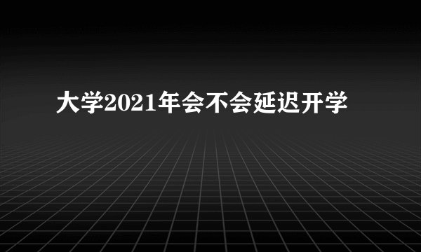 大学2021年会不会延迟开学