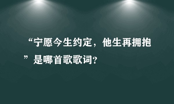 “宁愿今生约定,他生再拥抱”是哪首歌歌词?