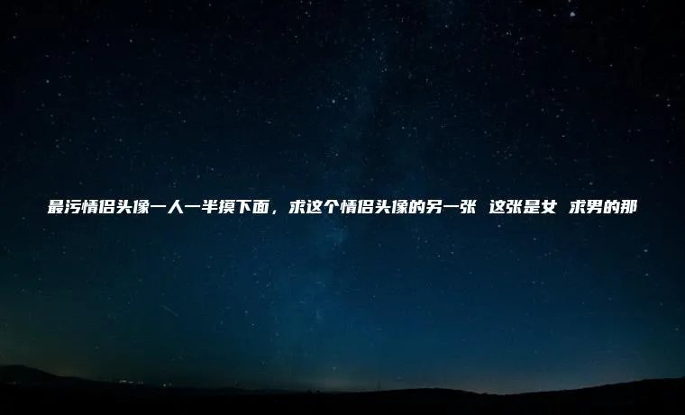 最污情侣头像一人一半摸下面，求这个情侣头像的另一张 这张是女 求男的那